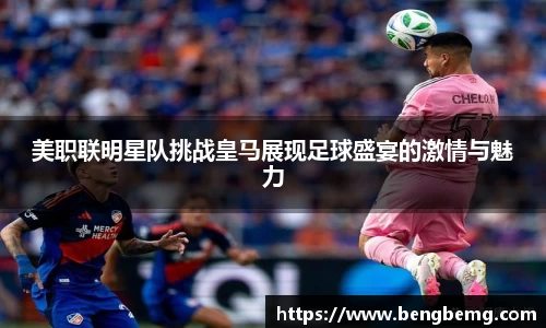 美职联明星队挑战皇马展现足球盛宴的激情与魅力